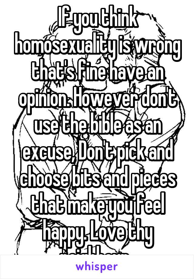 If you think homosexuality is wrong that's fine have an opinion. However don't use the bible as an excuse, Don't pick and choose bits and pieces that make you feel happy. Love thy neighbour. 