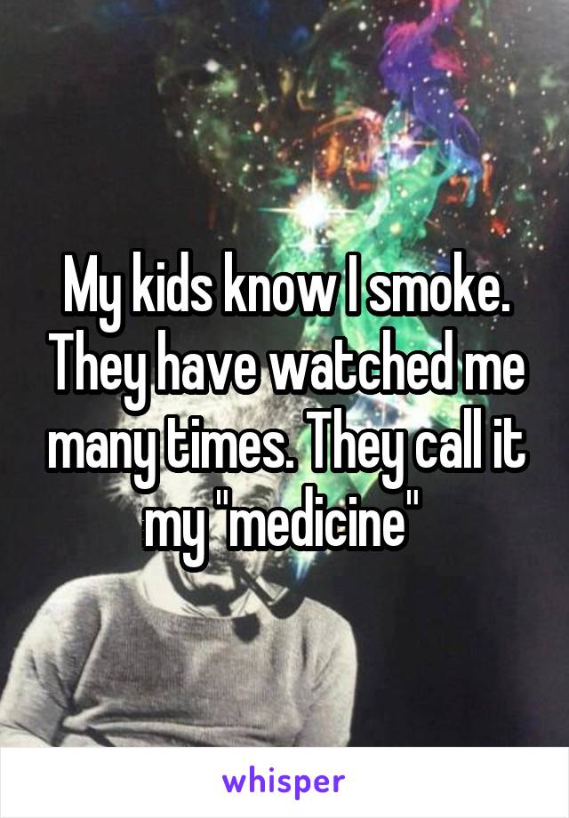 My kids know I smoke. They have watched me many times. They call it my "medicine" 