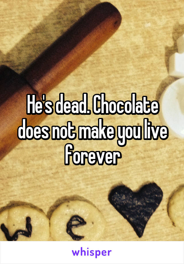 He's dead. Chocolate does not make you live forever