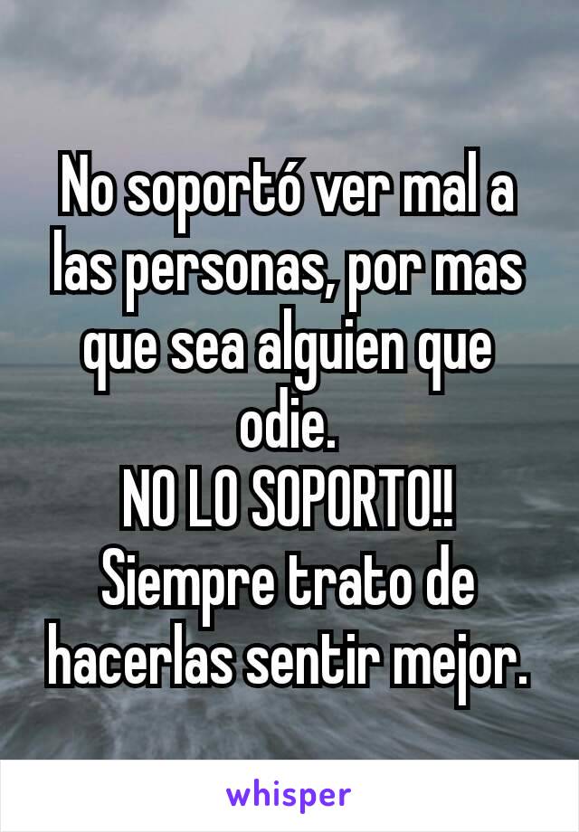 No soportó ver mal a las personas, por mas que sea alguien que odie.
NO LO SOPORTO!!
Siempre trato de hacerlas sentir mejor.