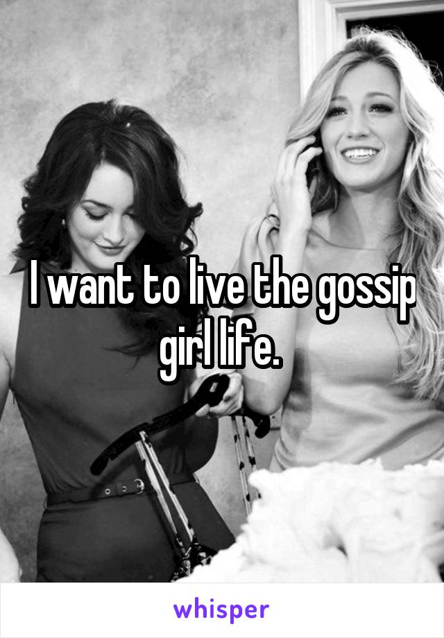 I want to live the gossip girl life. 