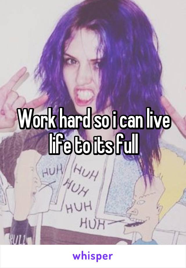 Work hard so i can live life to its full