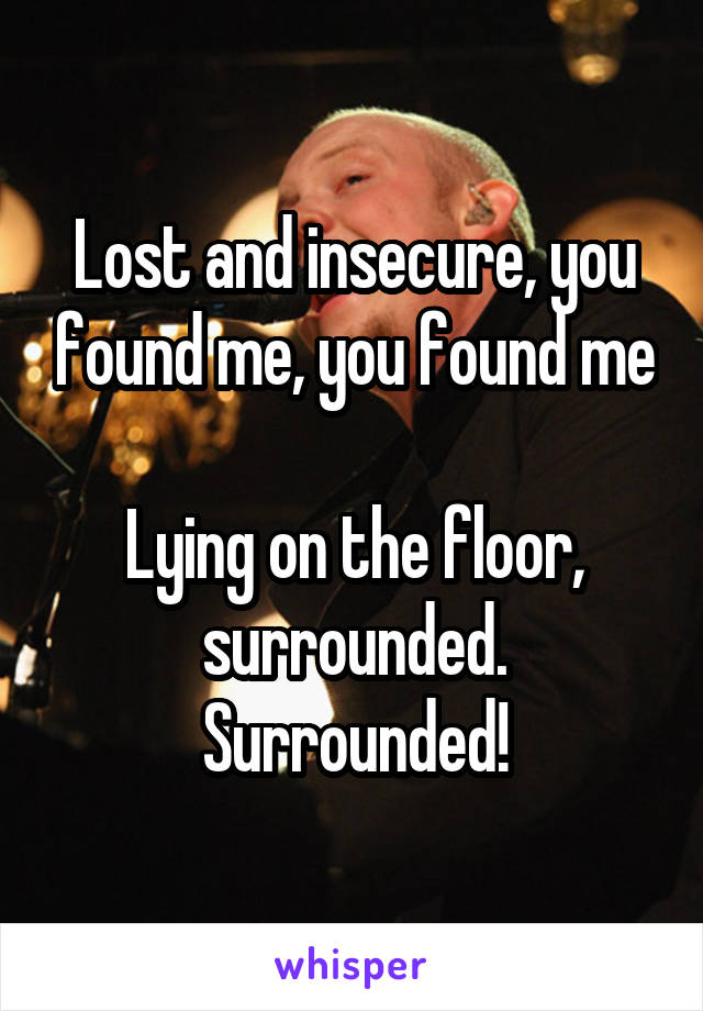 Lost and insecure, you found me, you found me

Lying on the floor, surrounded. Surrounded!