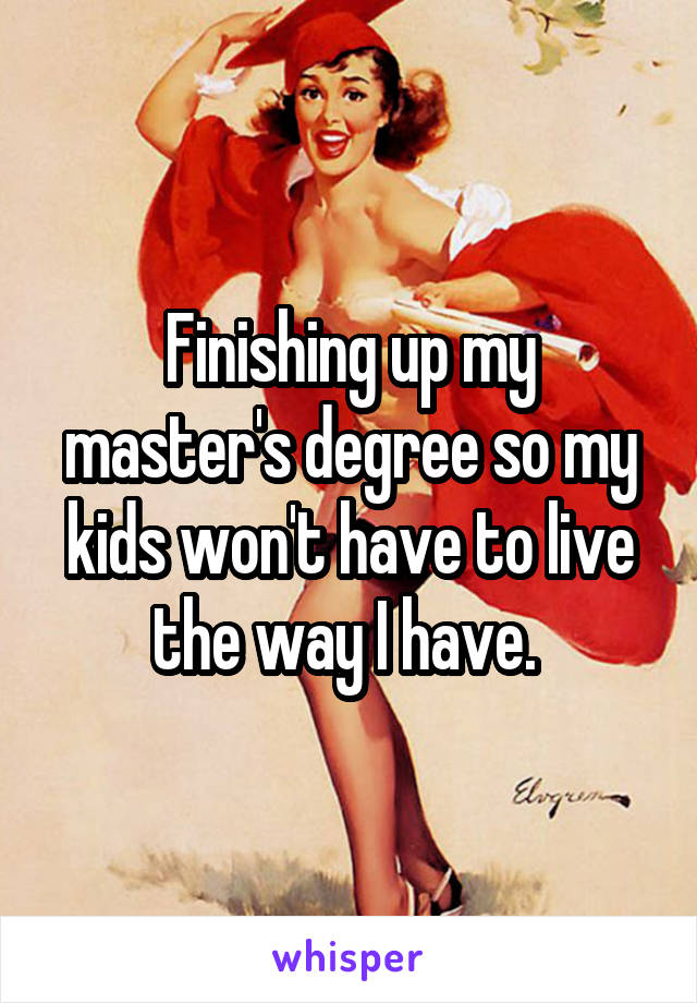 Finishing up my master's degree so my kids won't have to live the way I have. 