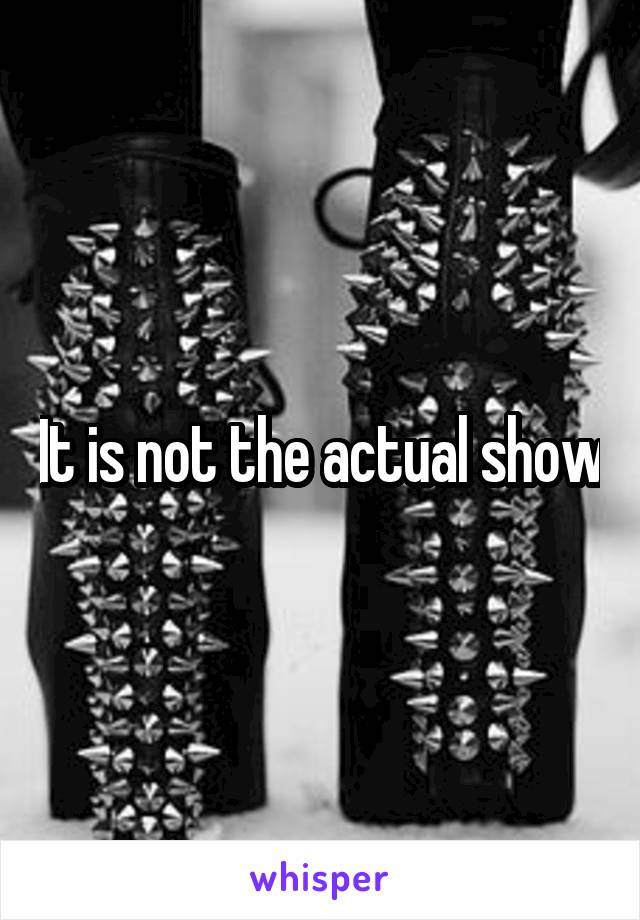 It is not the actual show