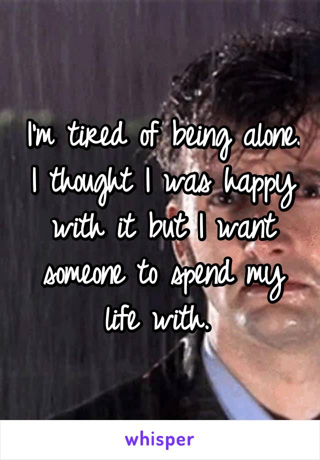 I'm tired of being alone. I thought I was happy with it but I want someone to spend my life with. 