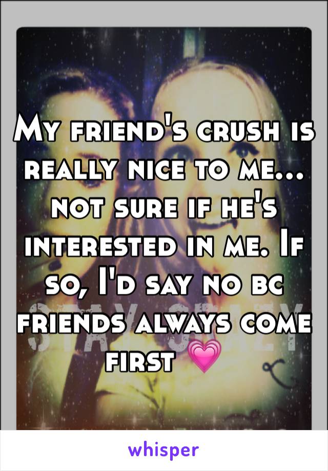 My friend's crush is really nice to me… not sure if he's interested in me. If so, I'd say no bc friends always come first 💗