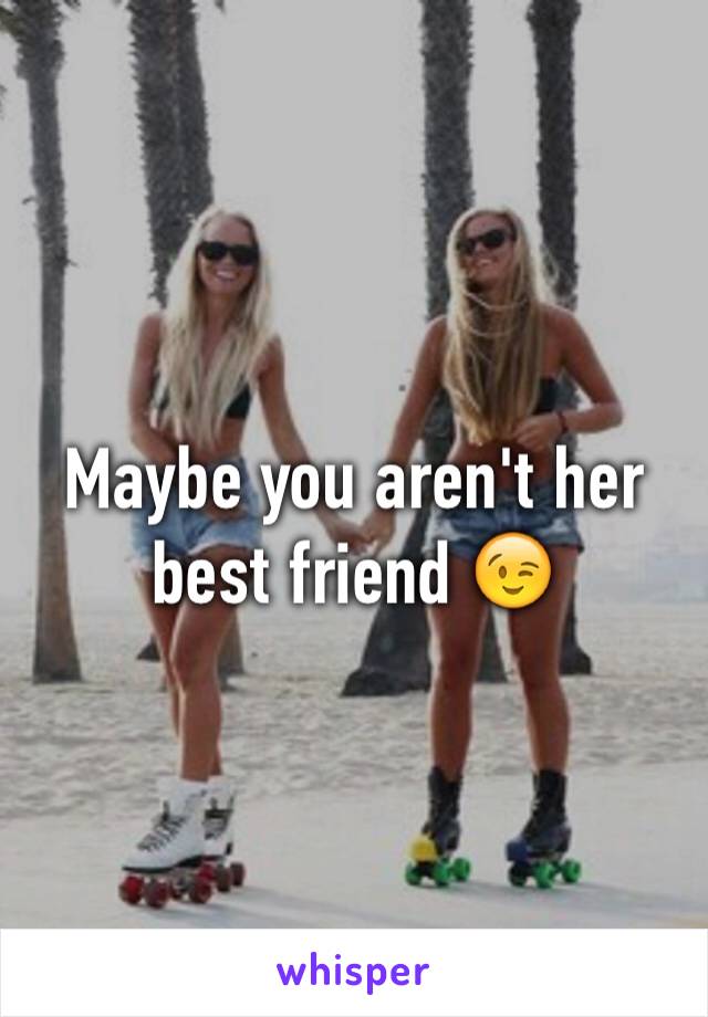 Maybe you aren't her best friend 😉