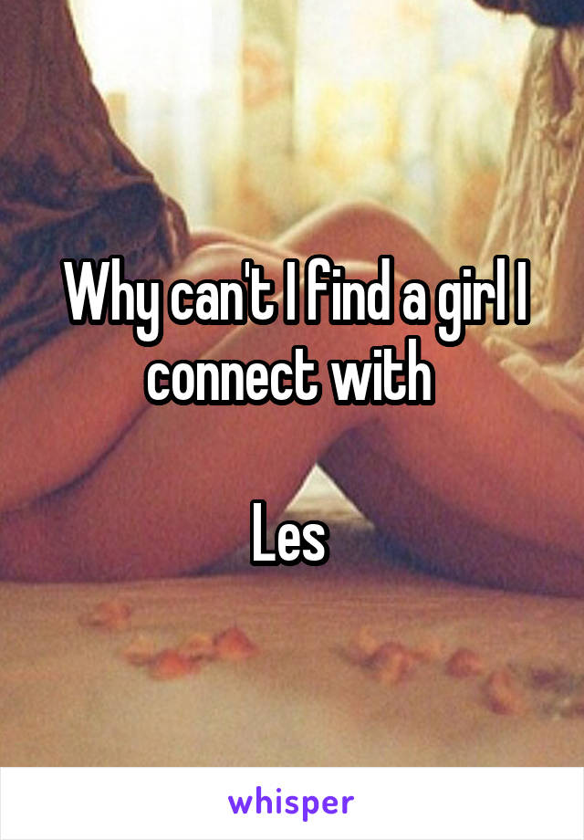 Why can't I find a girl I connect with 

Les 