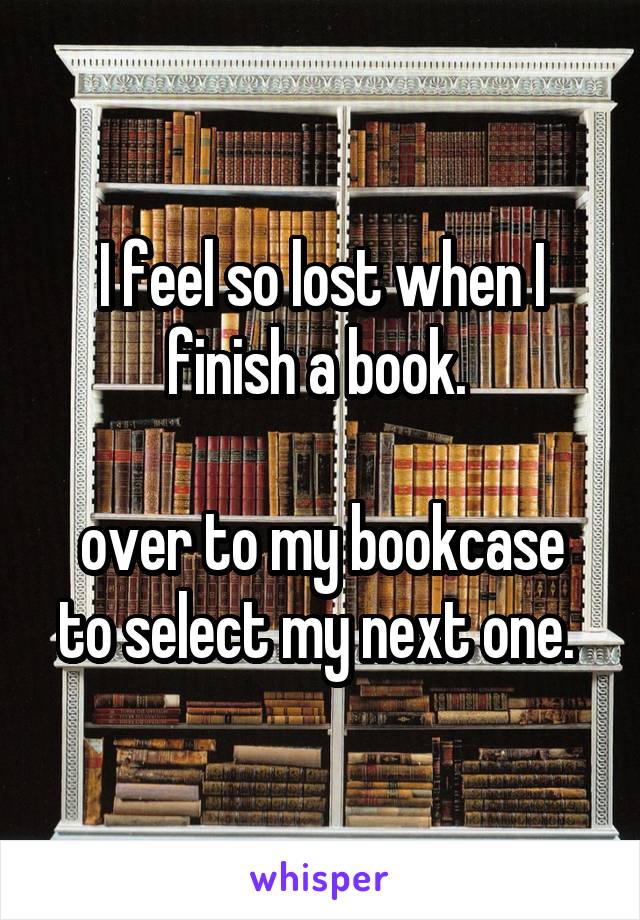 I feel so lost when I finish a book. 

over to my bookcase to select my next one. 