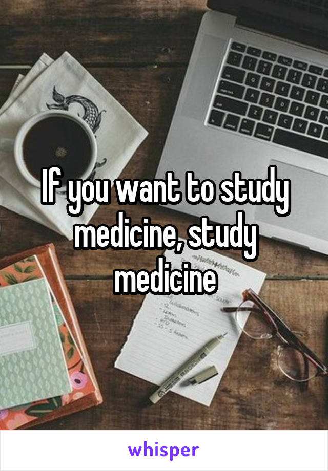 If you want to study medicine, study medicine