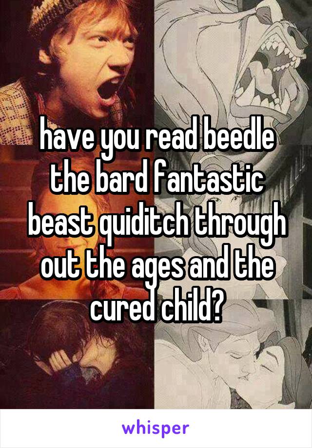 have you read beedle the bard fantastic beast quiditch through out the ages and the cured child?
