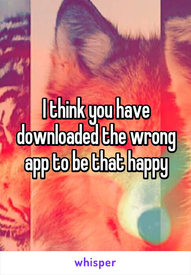 I think you have downloaded the wrong app to be that happy