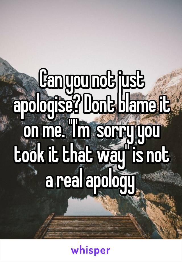 Can you not just apologise? Dont blame it on me. "I'm  sorry you took it that way" is not a real apology 