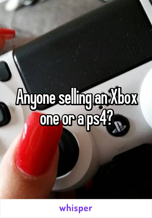 Anyone selling an Xbox one or a ps4?