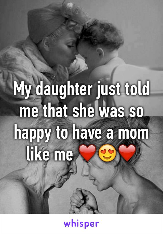 My daughter just told me that she was so happy to have a mom like me ❤️😍❤️