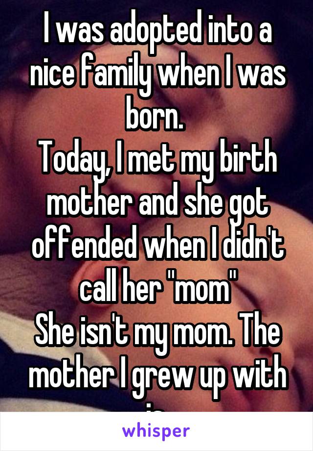 I was adopted into a nice family when I was born. 
Today, I met my birth mother and she got offended when I didn't call her "mom"
She isn't my mom. The mother I grew up with is.