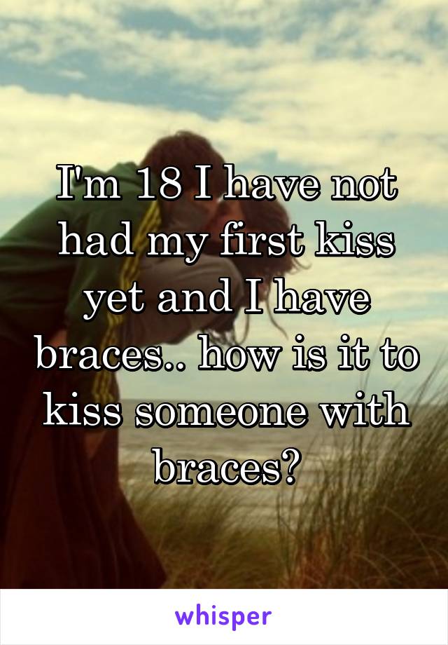 I'm 18 I have not had my first kiss yet and I have braces.. how is it to kiss someone with braces?