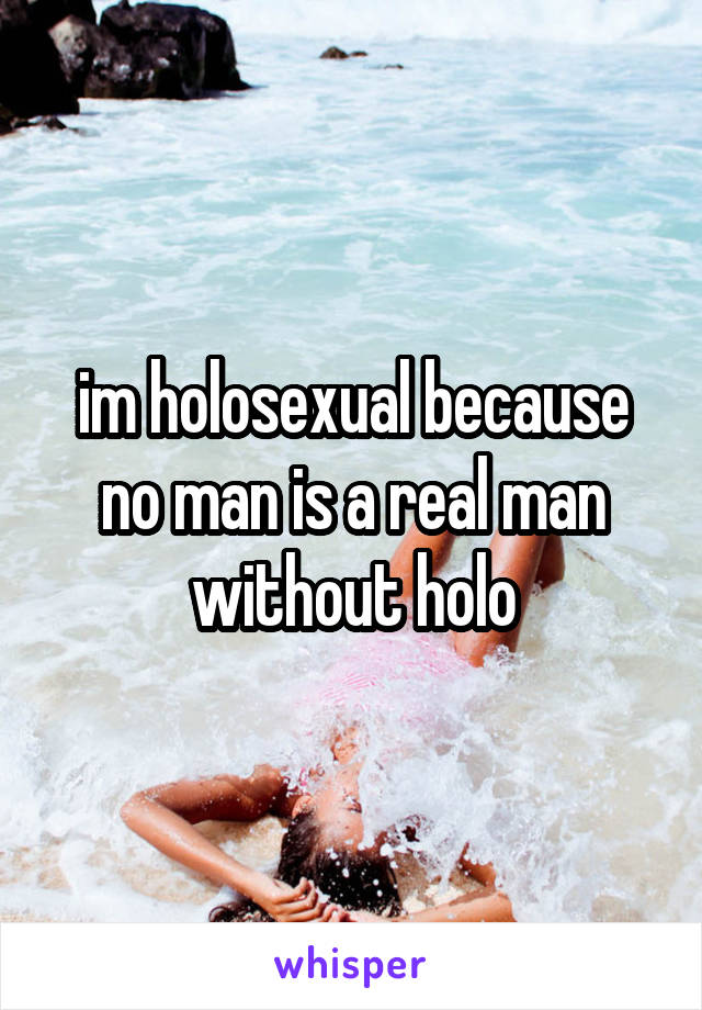 im holosexual because no man is a real man without holo