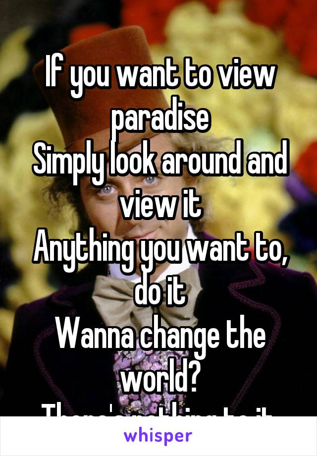 
If you want to view paradise
Simply look around and view it
Anything you want to, do it
Wanna change the world?
There's nothing to it.