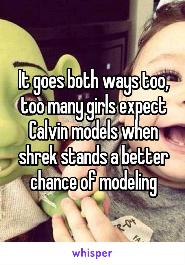 It goes both ways too, too many girls expect Calvin models when shrek stands a better chance of modeling