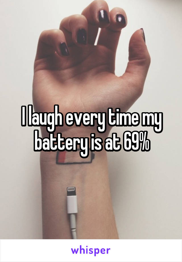 I laugh every time my battery is at 69%