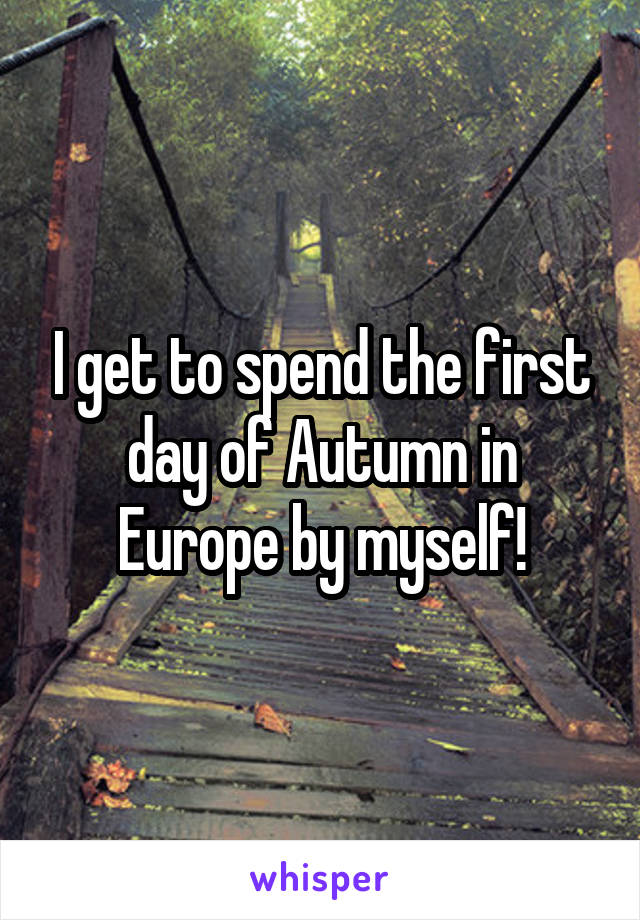 I get to spend the first day of Autumn in Europe by myself!