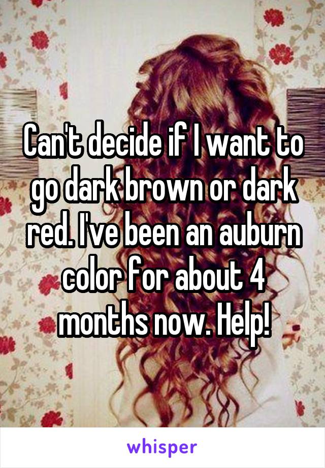 Can't decide if I want to go dark brown or dark red. I've been an auburn color for about 4 months now. Help!