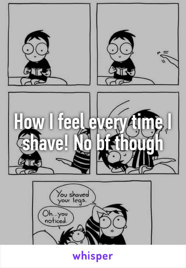 How I feel every time I shave! No bf though