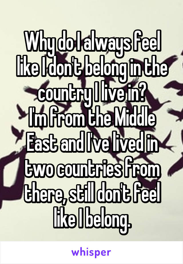 Why do I always feel like I don't belong in the country I live in?
I'm from the Middle East and I've lived in two countries from there, still don't feel like I belong.