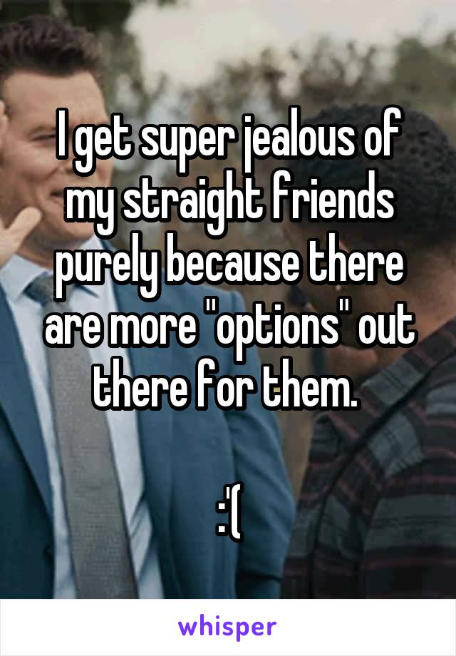 I get super jealous of my straight friends purely because there are more "options" out there for them. 

:'(