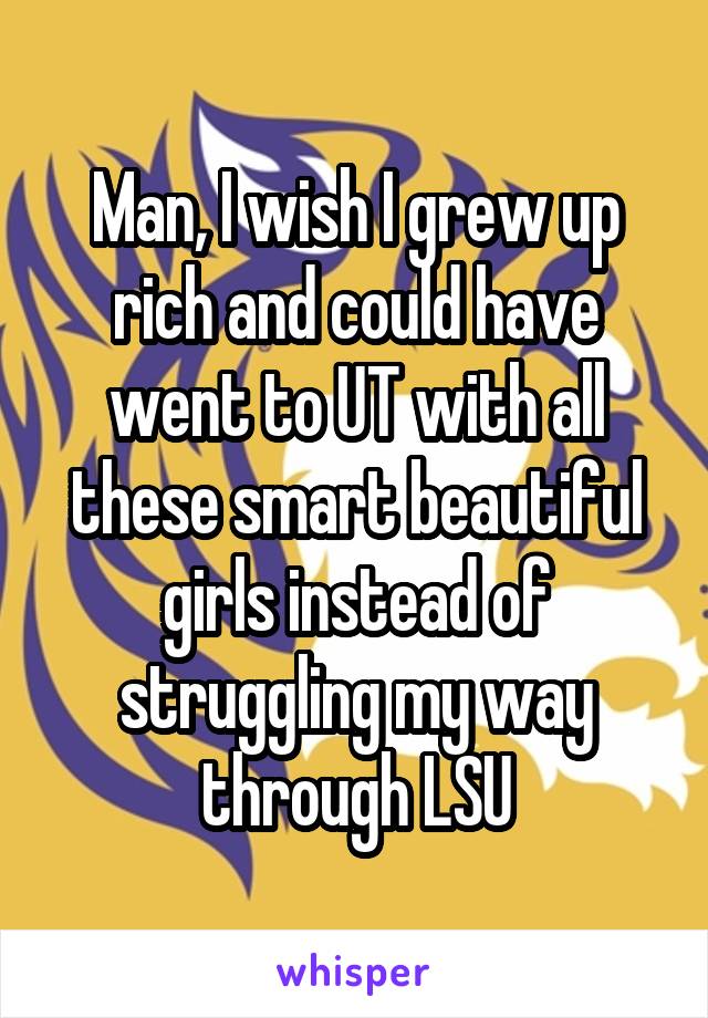 Man, I wish I grew up rich and could have went to UT with all these smart beautiful girls instead of struggling my way through LSU