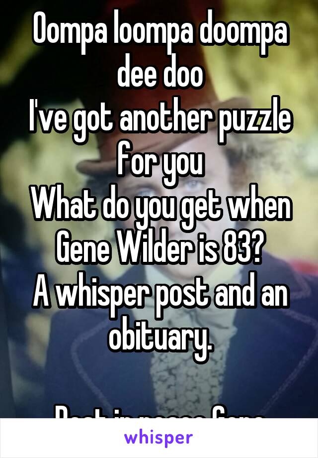 Oompa loompa doompa dee doo
I've got another puzzle for you
What do you get when Gene Wilder is 83?
A whisper post and an obituary.

Rest in peace Gene