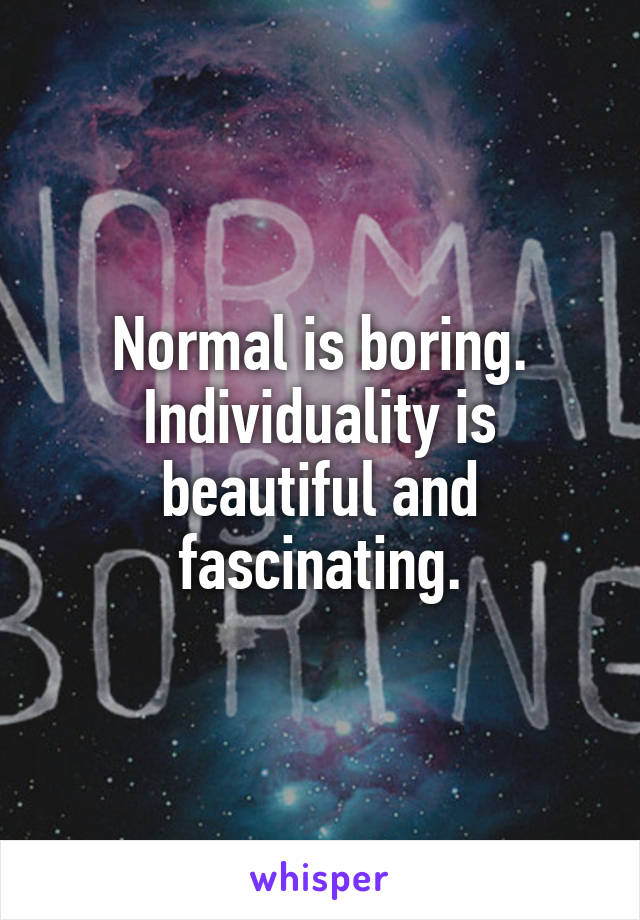 Normal is boring. Individuality is beautiful and fascinating.