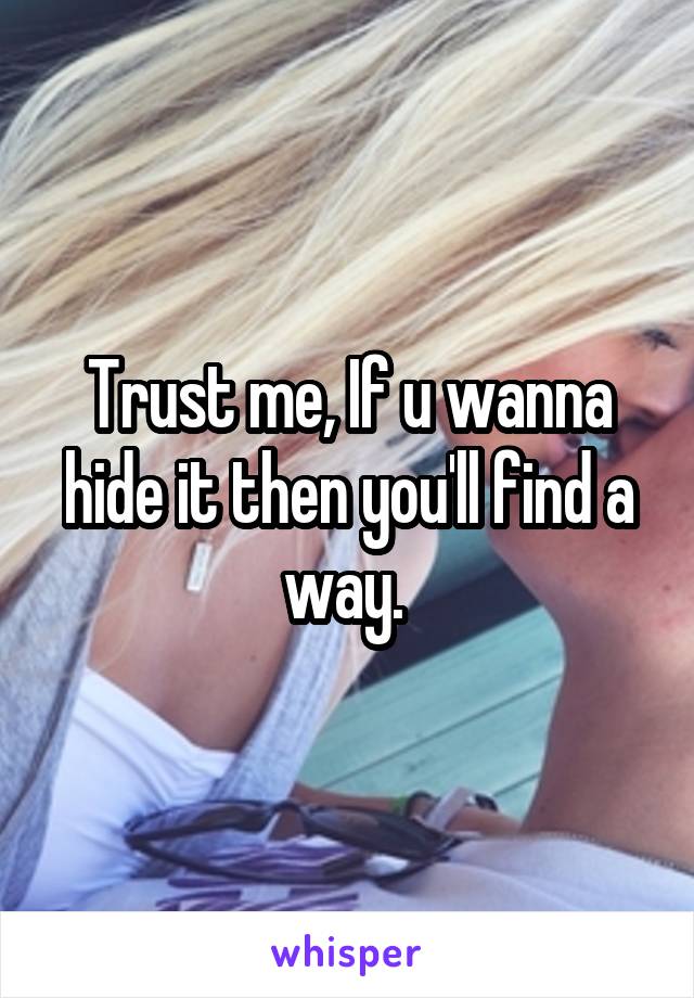 Trust me, If u wanna hide it then you'll find a way. 