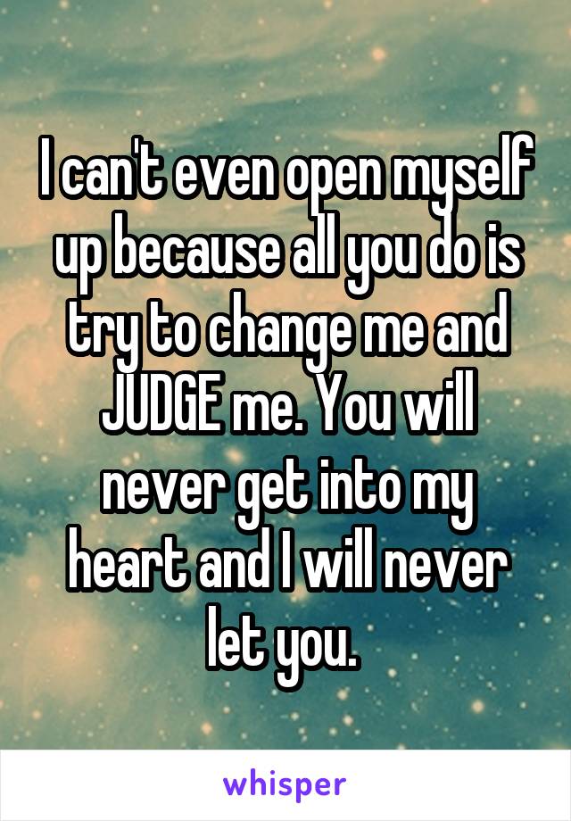 I can't even open myself up because all you do is try to change me and JUDGE me. You will never get into my heart and I will never let you. 