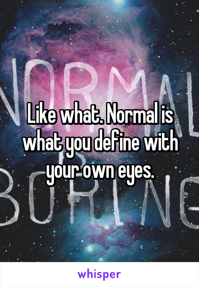 Like what. Normal is what you define with your own eyes.