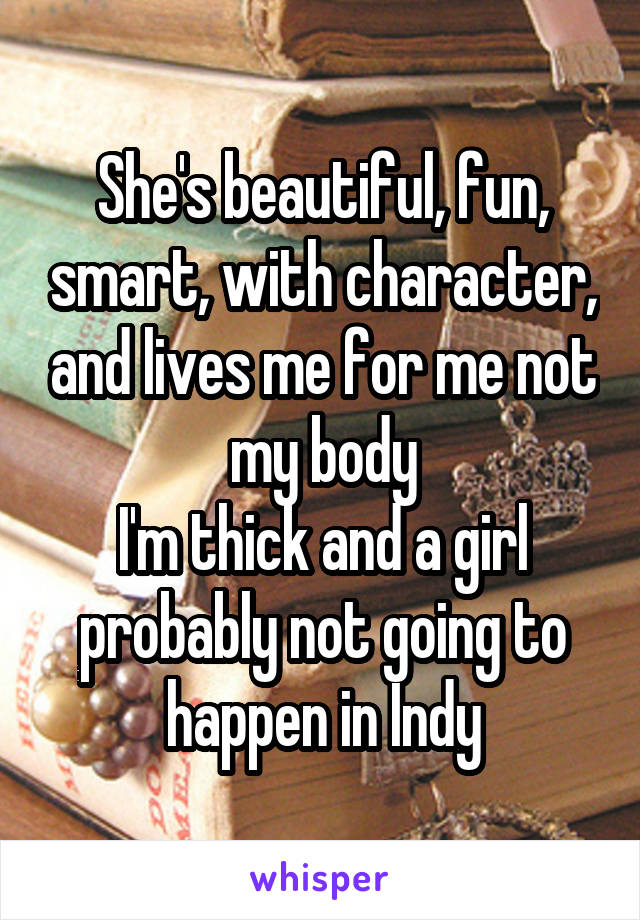 She's beautiful, fun, smart, with character, and lives me for me not my body
I'm thick and a girl probably not going to happen in Indy