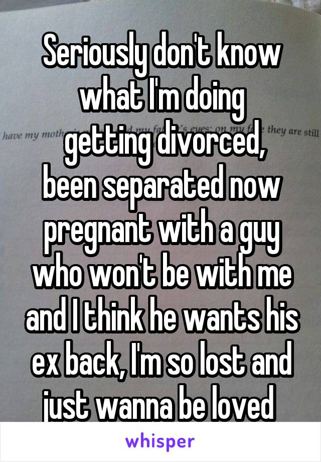 Seriously don't know what I'm doing
 getting divorced, been separated now pregnant with a guy who won't be with me and I think he wants his ex back, I'm so lost and just wanna be loved 