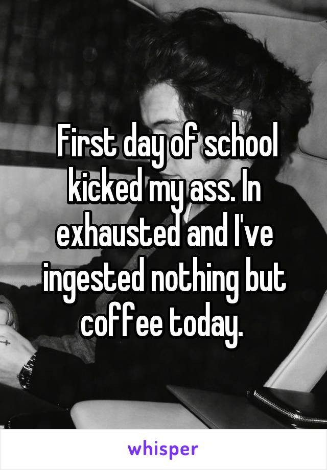  First day of school kicked my ass. In exhausted and I've ingested nothing but coffee today. 