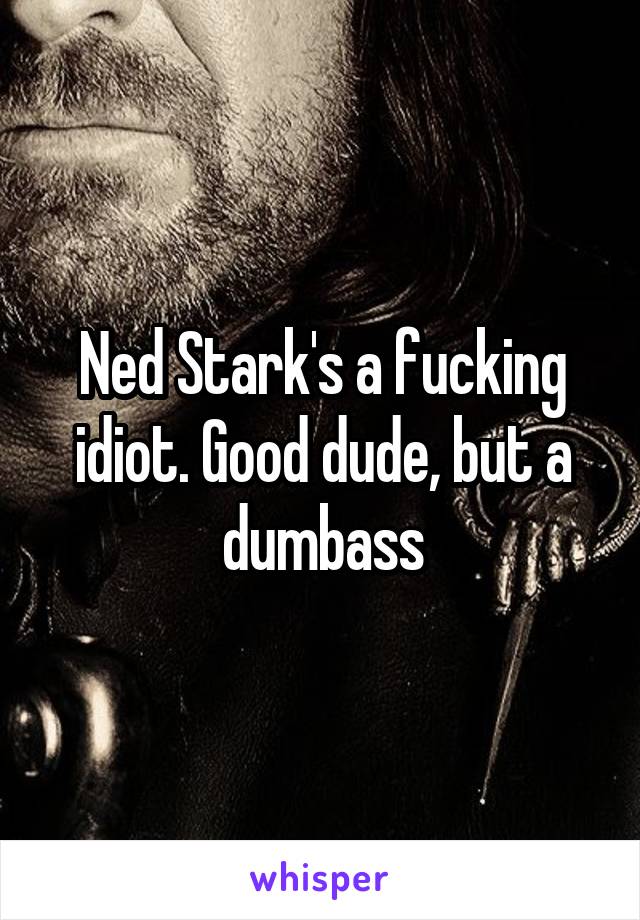 Ned Stark's a fucking idiot. Good dude, but a dumbass