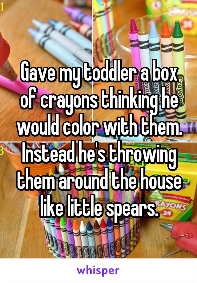 Gave my toddler a box of crayons thinking he would color with them. Instead he's throwing them around the house like little spears.