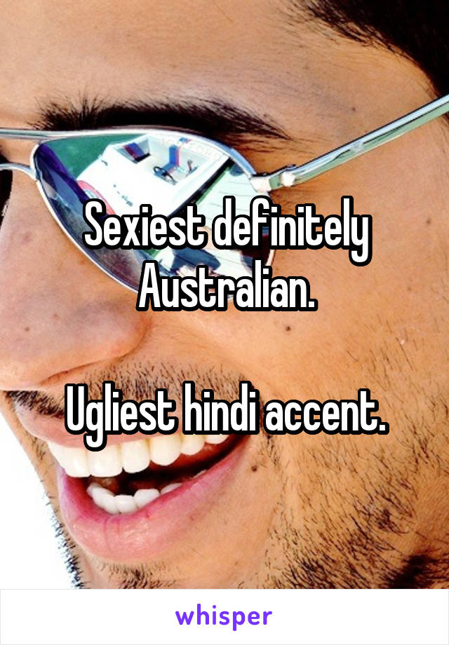 Sexiest definitely Australian.

Ugliest hindi accent.