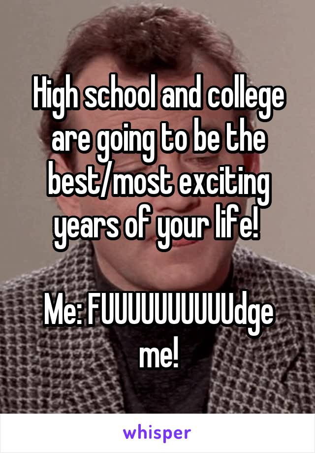 High school and college are going to be the best/most exciting years of your life! 

Me: FUUUUUUUUUUdge me!