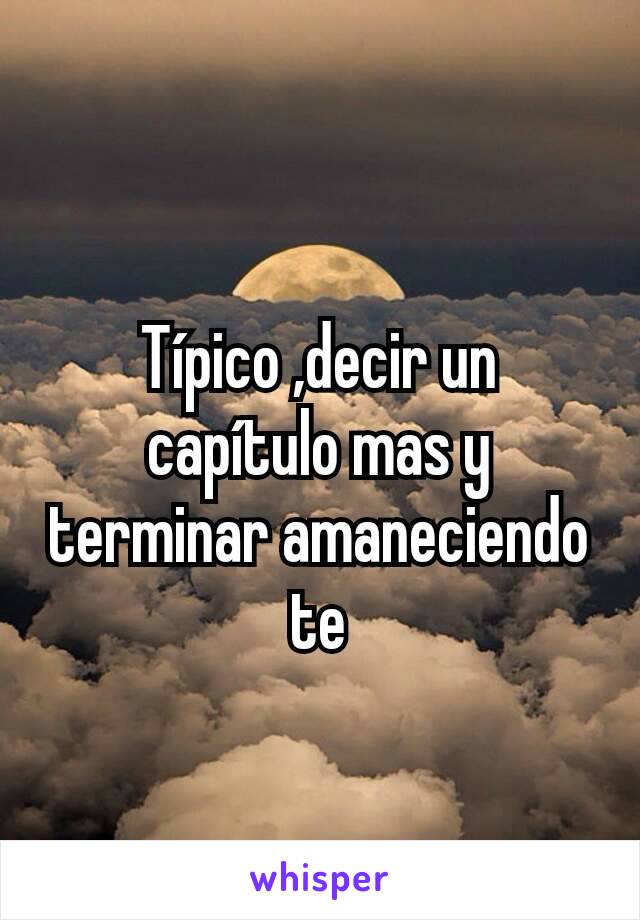 
Típico ,decir un capítulo mas y terminar amaneciendo te