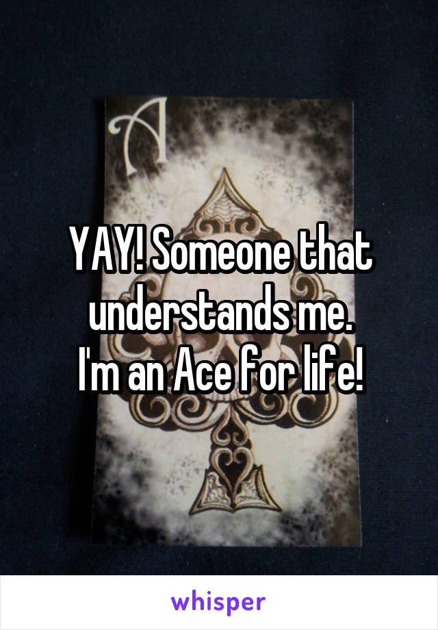 YAY! Someone that understands me.
I'm an Ace for life!