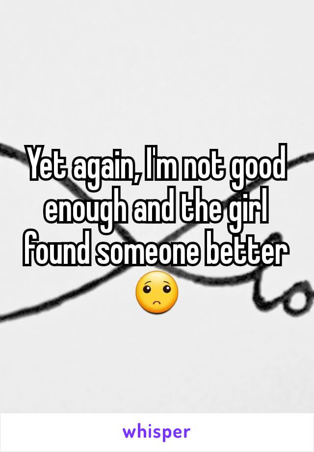 Yet again, I'm not good enough and the girl found someone better 🙁