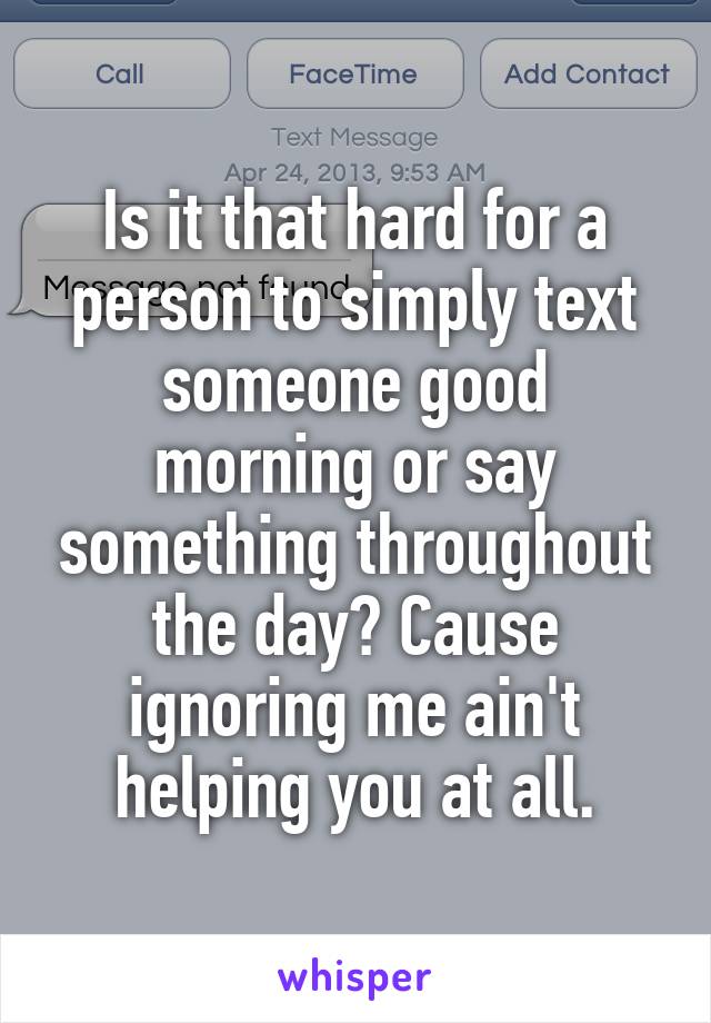 Is it that hard for a person to simply text someone good morning or say something throughout the day? Cause ignoring me ain't helping you at all.