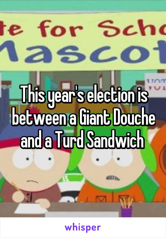 This year's election is between a Giant Douche and a Turd Sandwich 