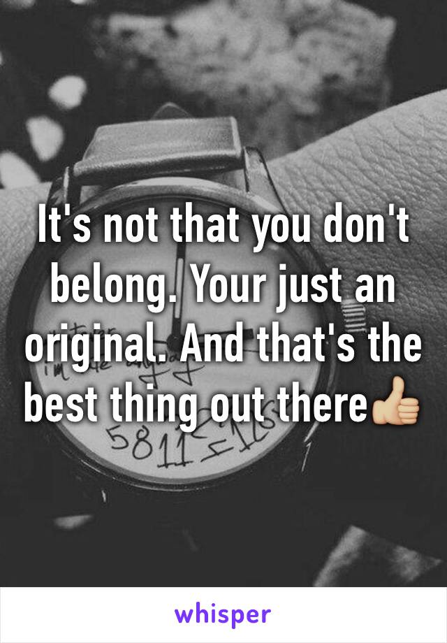 It's not that you don't belong. Your just an original. And that's the best thing out there👍🏼